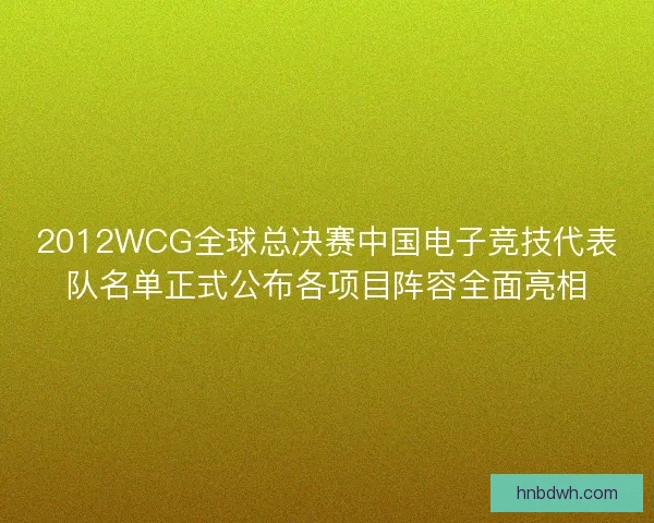 2012WCG全球总决赛中国电子竞技代表队名单正式公布各项目阵容全面亮相 2012WCG全球总决赛中国电子竞技代表队名单正式公布各项目阵容全面亮相