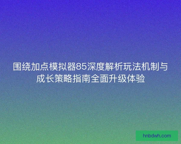 围绕加点模拟器85深度解析玩法机制与成长策略指南全面升级体验