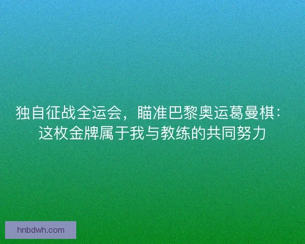 独自征战全运会，瞄准巴黎奥运葛曼棋：这枚金牌属于我与教练的共同努力