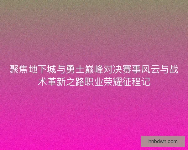 聚焦地下城与勇士巅峰对决赛事风云与战术革新之路职业荣耀征程记