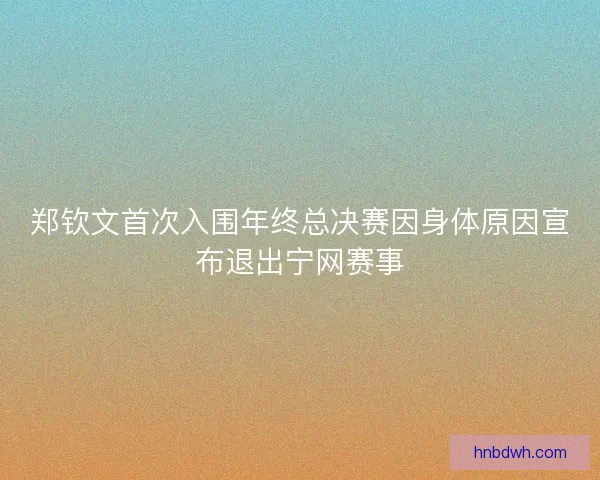 郑钦文首次入围年终总决赛因身体原因宣布退出宁网赛事