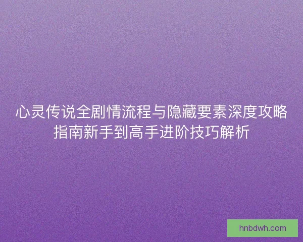 心灵传说全剧情流程与隐藏要素深度攻略指南新手到高手进阶技巧解析