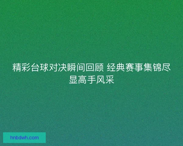 精彩台球对决瞬间回顾 经典赛事集锦尽显高手风采