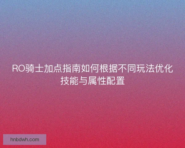 RO骑士加点指南如何根据不同玩法优化技能与属性配置