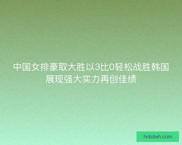 中国女排豪取大胜以3比0轻松战胜韩国展现强大实力再创佳绩
