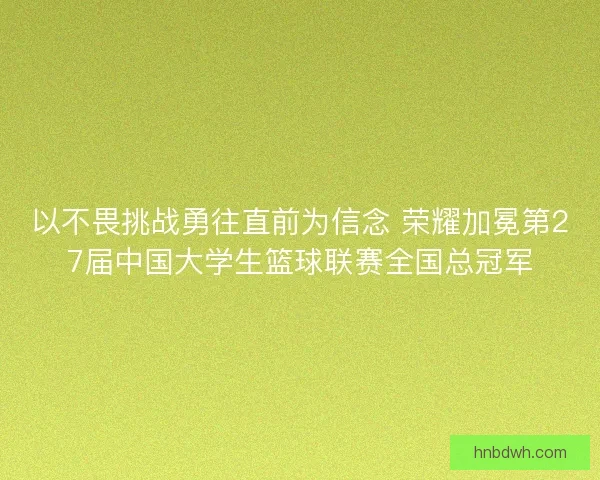 以不畏挑战勇往直前为信念 荣耀加冕第27届中国大学生篮球联赛全国总冠军 以不畏挑战勇往直前为信念 荣耀加冕第27届中国大学生篮球联赛全国总冠军