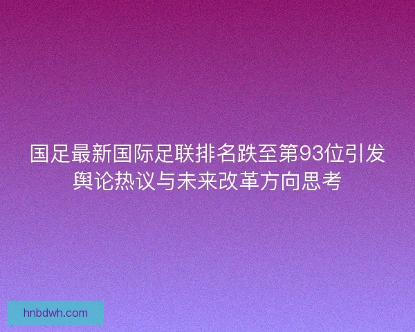 国足最新国际足联排名跌至第93位引发舆论热议与未来改革方向思考