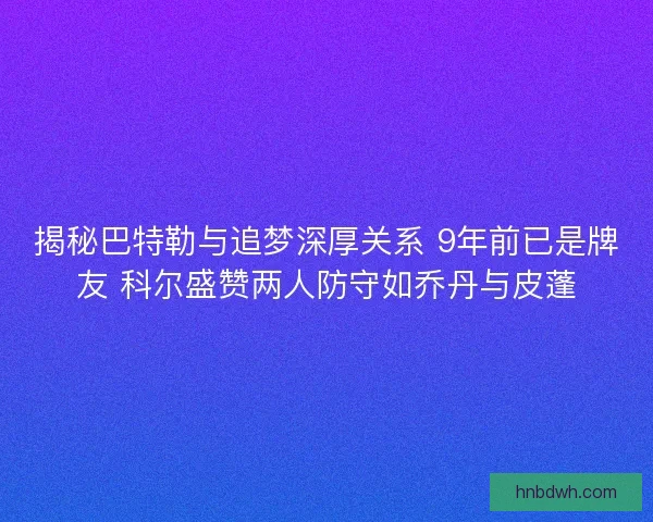 揭秘巴特勒与追梦深厚关系 9年前已是牌友 科尔盛赞两人防守如乔丹与皮蓬
