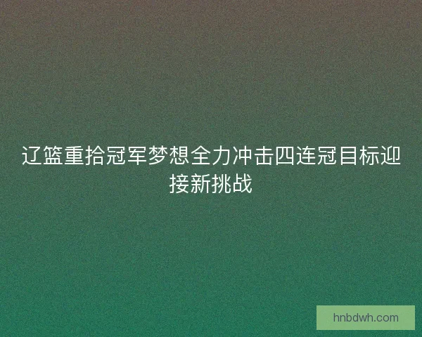 辽篮重拾冠军梦想全力冲击四连冠目标迎接新挑战 辽篮重拾冠军梦想全力冲击四连冠目标迎接新挑战