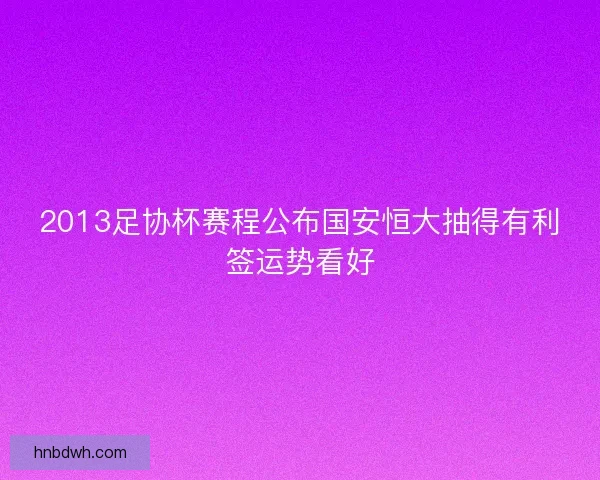 2013足协杯赛程公布国安恒大抽得有利签运势看好