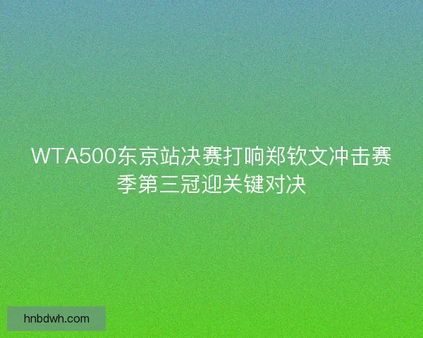 WTA500东京站决赛打响郑钦文冲击赛季第三冠迎关键对决 WTA500东京站决赛打响郑钦文冲击赛季第三冠迎关键对决