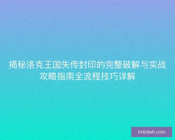 揭秘洛克王国失传封印的完整破解与实战攻略指南全流程技巧详解