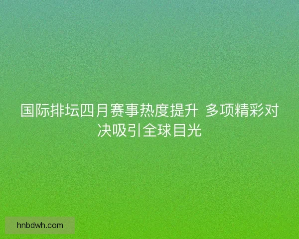 国际排坛四月赛事热度提升 多项精彩对决吸引全球目光 国际排坛四月赛事热度提升 多项精彩对决吸引全球目光