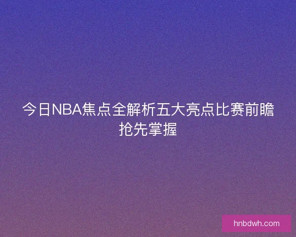 今日NBA焦点全解析五大亮点比赛前瞻抢先掌握