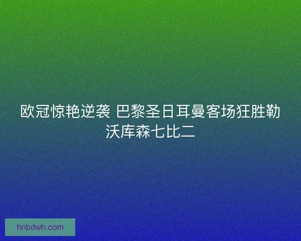 欧冠惊艳逆袭 巴黎圣日耳曼客场狂胜勒沃库森七比二 欧冠惊艳逆袭 巴黎圣日耳曼客场狂胜勒沃库森七比二