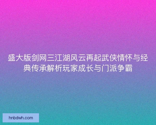 盛大版剑网三江湖风云再起武侠情怀与经典传承解析玩家成长与门派争霸 盛大版剑网三江湖风云再起武侠情怀与经典传承解析玩家成长与门派争霸