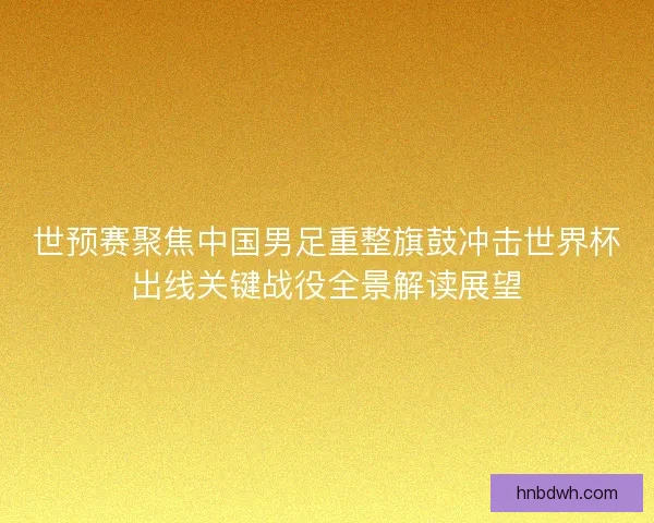 世预赛聚焦中国男足重整旗鼓冲击世界杯出线关键战役全景解读展望 世预赛聚焦中国男足重整旗鼓冲击世界杯出线关键战役全景解读展望