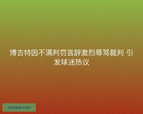 博古特因不满判罚言辞激烈辱骂裁判 引发球迷热议