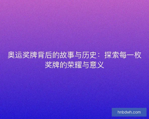 奥运奖牌背后的故事与历史：探索每一枚奖牌的荣耀与意义