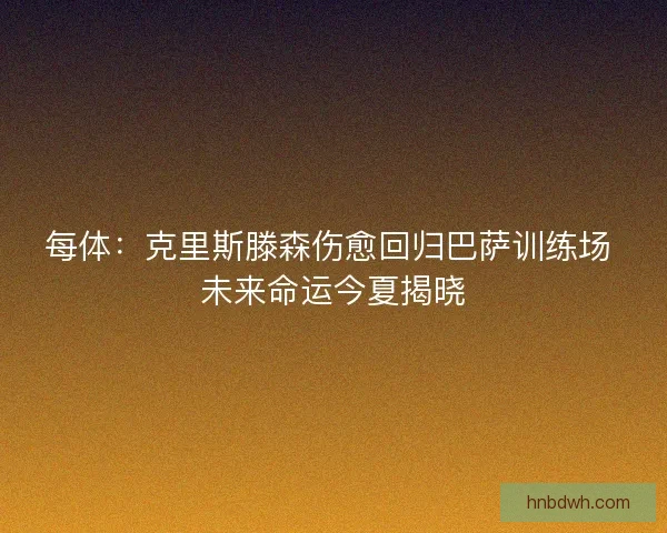 每体：克里斯滕森伤愈回归巴萨训练场 未来命运今夏揭晓