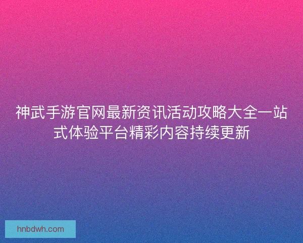 神武手游官网最新资讯活动攻略大全一站式体验平台精彩内容持续更新