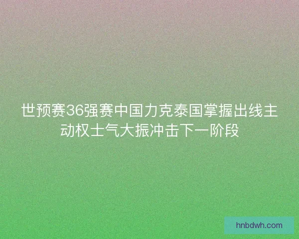 世预赛36强赛中国力克泰国掌握出线主动权士气大振冲击下一阶段