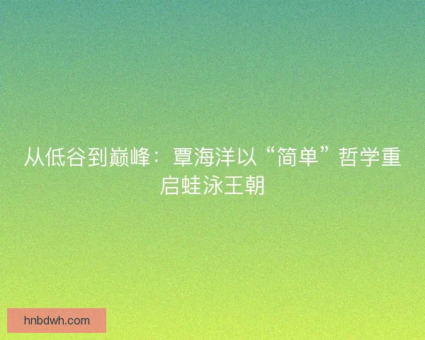 从低谷到巅峰：覃海洋以 “简单” 哲学重启蛙泳王朝
