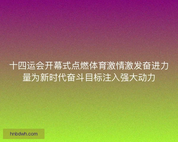 十四运会开幕式点燃体育激情激发奋进力量为新时代奋斗目标注入强大动力