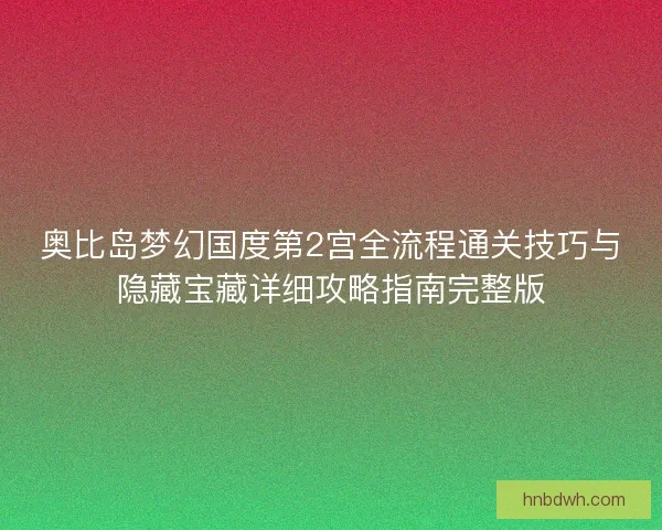 奥比岛梦幻国度第2宫全流程通关技巧与隐藏宝藏详细攻略指南完整版