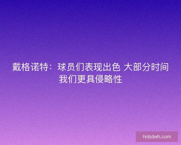 戴格诺特：球员们表现出色 大部分时间我们更具侵略性