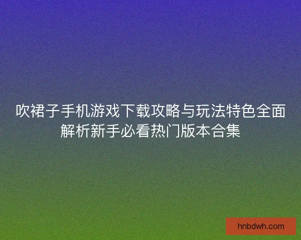 吹裙子手机游戏下载攻略与玩法特色全面解析新手必看热门版本合集 吹裙子手机游戏下载攻略与玩法特色全面解析新手必看热门版本合集