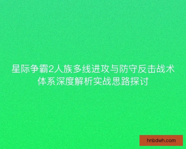 星际争霸2人族多线进攻与防守反击战术体系深度解析实战思路探讨 星际争霸2人族多线进攻与防守反击战术体系深度解析实战思路探讨