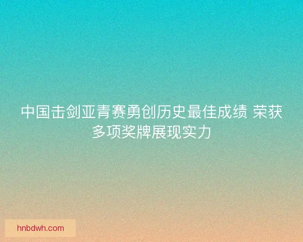 中国击剑亚青赛勇创历史最佳成绩 荣获多项奖牌展现实力