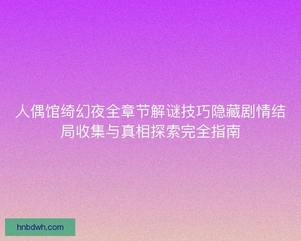 人偶馆绮幻夜全章节解谜技巧隐藏剧情结局收集与真相探索完全指南 人偶馆绮幻夜全章节解谜技巧隐藏剧情结局收集与真相探索完全指南